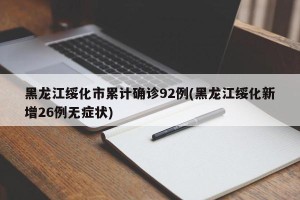 黑龙江绥化市累计确诊92例(黑龙江绥化新增26例无症状)