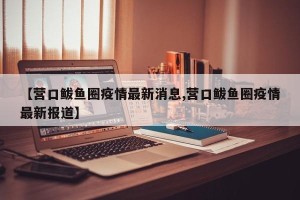 【营口鲅鱼圈疫情最新消息,营口鲅鱼圈疫情最新报道】