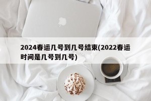 2024春运几号到几号结束(2022春运时间是几号到几号)