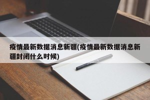 疫情最新数据消息新疆(疫情最新数据消息新疆封闭什么时候)