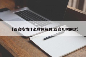 【西安疫情什么时候解封,西安几时解封】