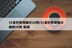 31省份新增确诊18例/31省份新增确诊病例16例 新闻