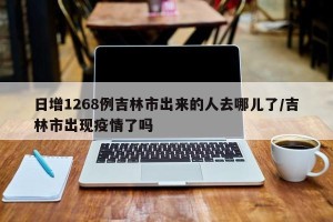 日增1268例吉林市出来的人去哪儿了/吉林市出现疫情了吗