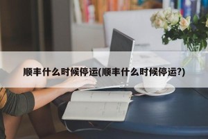 顺丰什么时候停运(顺丰什么时候停运?)