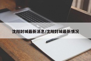 沈阳封城最新消息/沈阳封城最新情况