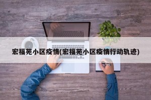 宏福苑小区疫情(宏福苑小区疫情行动轨迹)