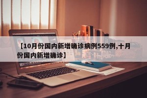 【10月份国内新增确诊病例559例,十月份国内新增确诊】