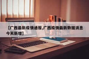 【广西最新疫情通报,广西疫情最新数据消息今天新增】