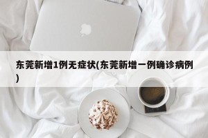 东莞新增1例无症状(东莞新增一例确诊病例)