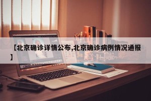 【北京确诊详情公布,北京确诊病例情况通报】