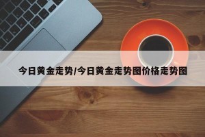 今日黄金走势/今日黄金走势图价格走势图