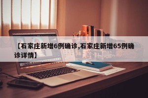 【石家庄新增6例确诊,石家庄新增65例确诊详情】