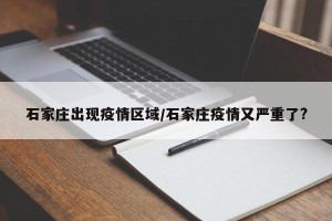 石家庄出现疫情区域/石家庄疫情又严重了?