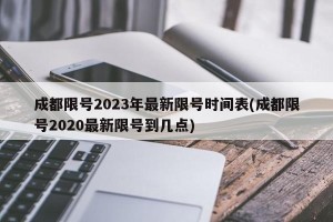成都限号2023年最新限号时间表(成都限号2020最新限号到几点)
