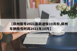 【郑州限号2021最新通知10月份,郑州车辆限号时间2021年10月】