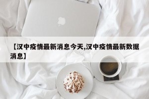【汉中疫情最新消息今天,汉中疫情最新数据消息】