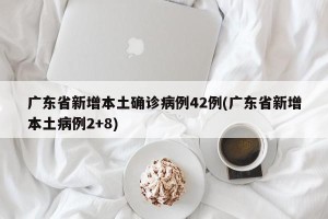 广东省新增本土确诊病例42例(广东省新增本土病例2+8)