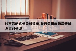 陕西最新疫情最新消息/陕西最新疫情最新消息实时情况