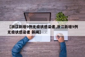 【浙江新增9例无症状感染者,浙江新增9例无症状感染者 新闻】