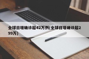 全球日增确诊超42万例(全球日增确诊超299万)