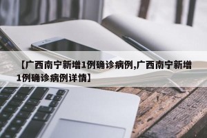 【广西南宁新增1例确诊病例,广西南宁新增1例确诊病例详情】
