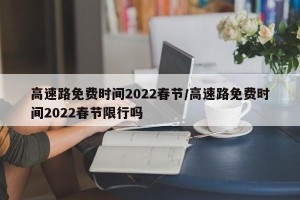 高速路免费时间2022春节/高速路免费时间2022春节限行吗