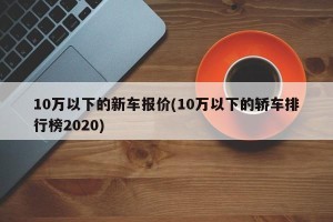 10万以下的新车报价(10万以下的轿车排行榜2020)