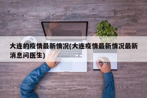 大连的疫情最新情况(大连疫情最新情况最新消息问医生)