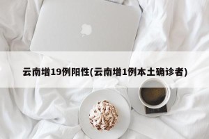云南增19例阳性(云南增1例本土确诊者)