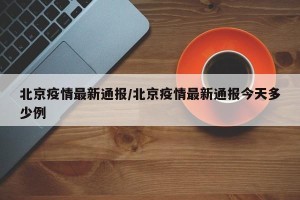 北京疫情最新通报/北京疫情最新通报今天多少例