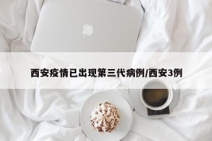 西安疫情已出现第三代病例/西安3例