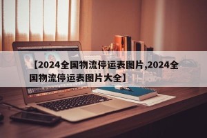 【2024全国物流停运表图片,2024全国物流停运表图片大全】