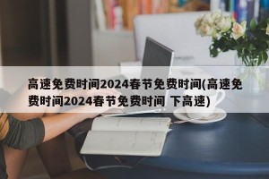 高速免费时间2024春节免费时间(高速免费时间2024春节免费时间 下高速)
