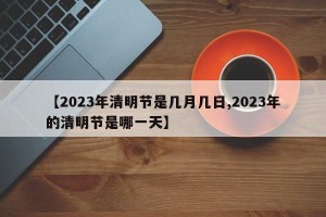 【2023年清明节是几月几日,2023年的清明节是哪一天】