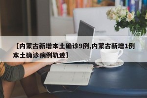 【内蒙古新增本土确诊9例,内蒙古新增1例本土确诊病例轨迹】