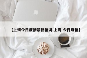 【上海今日疫情最新情况,上海 今日疫情】