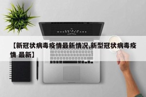【新冠状病毒疫情最新情况,新型冠状病毒疫情 最新】