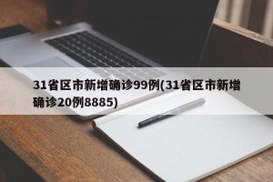 31省区市新增确诊99例(31省区市新增确诊20例8885)