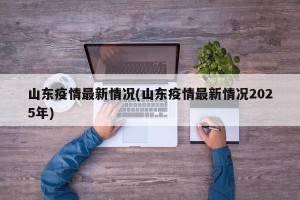 山东疫情最新情况(山东疫情最新情况2025年)