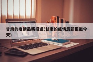 甘肃的疫情最新报道(甘肃的疫情最新报道今天)