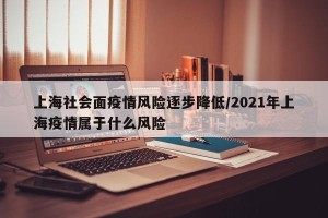 上海社会面疫情风险逐步降低/2021年上海疫情属于什么风险