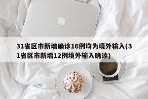 31省区市新增确诊16例均为境外输入(31省区市新增12例境外输入确诊)