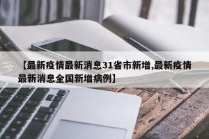 【最新疫情最新消息31省市新增,最新疫情最新消息全国新增病例】