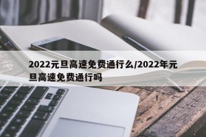 2022元旦高速免费通行么/2022年元旦高速免费通行吗