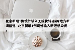 北京新增1例境外输入无症状转确诊(地方新闻精选  北京新增1例境外输入新冠感染者)