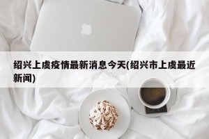 绍兴上虞疫情最新消息今天(绍兴市上虞最近新闻)