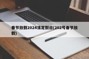 春节放假2024法定假日(202号春节放假)