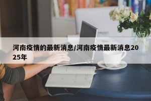 河南疫情的最新消息/河南疫情最新消息2025年