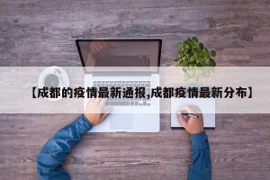 【成都的疫情最新通报,成都疫情最新分布】