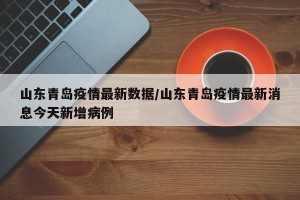 山东青岛疫情最新数据/山东青岛疫情最新消息今天新增病例